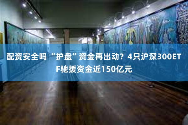 配资安全吗 “护盘”资金再出动？4只沪深300ETF驰援资金近150亿元