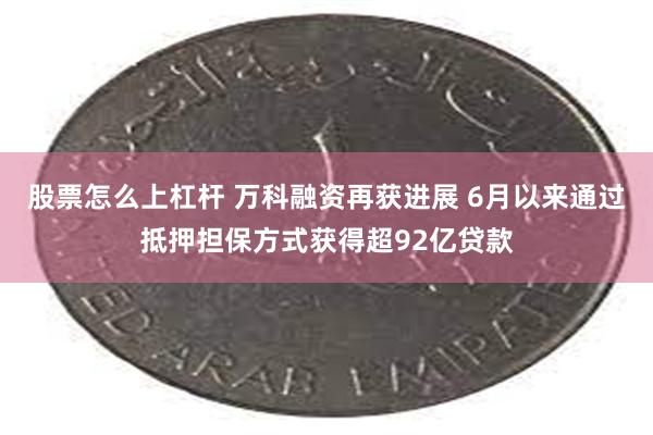 股票怎么上杠杆 万科融资再获进展 6月以来通过抵押担保方式获得超92亿贷款