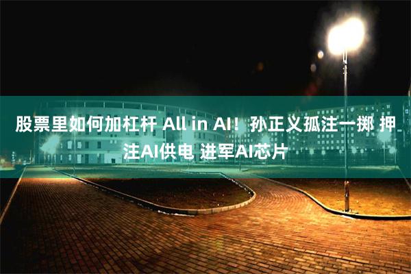 股票里如何加杠杆 All in AI！孙正义孤注一掷 押注AI供电 进军AI芯片