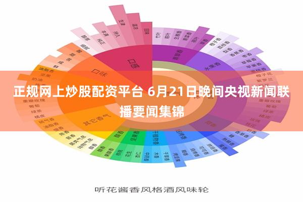 正规网上炒股配资平台 6月21日晚间央视新闻联播要闻集锦