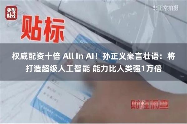 权威配资十倍 All In AI！孙正义豪言壮语：将打造超级人工智能 能力比人类强1万倍