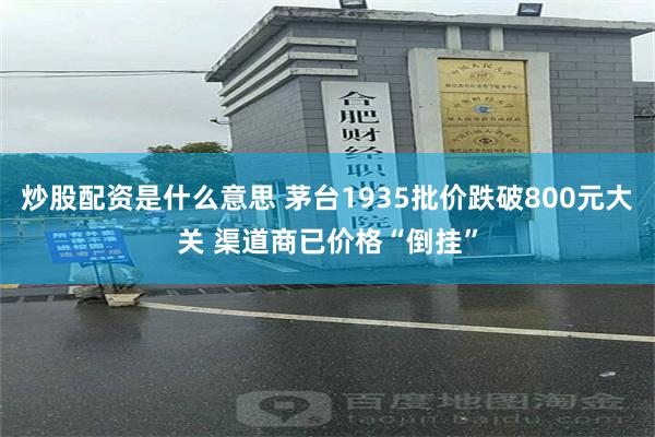 炒股配资是什么意思 茅台1935批价跌破800元大关 渠道商已价格“倒挂”