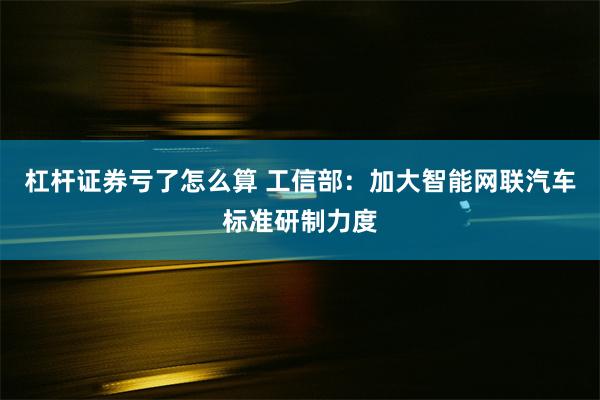 杠杆证券亏了怎么算 工信部：加大智能网联汽车标准研制力度