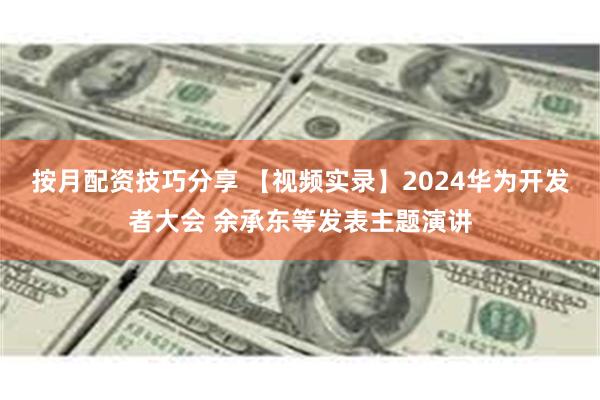 按月配资技巧分享 【视频实录】2024华为开发者大会 余承东等发表主题演讲