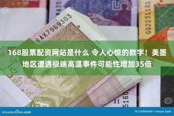 168股票配资网站是什么 令人心惊的数字！美墨地区遭遇极端高温事件可能性增加35倍