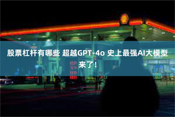 股票杠杆有哪些 超越GPT-4o 史上最强AI大模型来了！