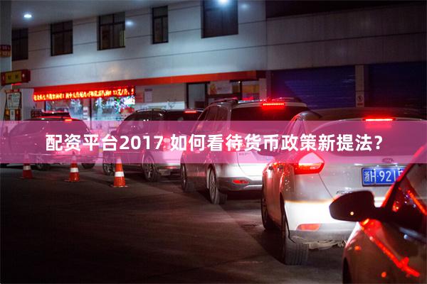 配资平台2017 如何看待货币政策新提法？