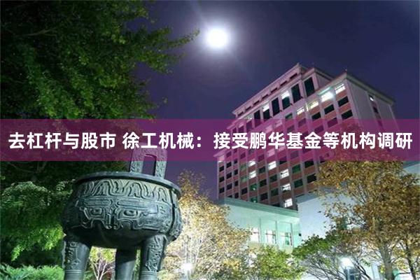 去杠杆与股市 徐工机械：接受鹏华基金等机构调研