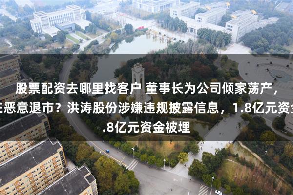 股票配资去哪里找客户 董事长为公司倾家荡产，不存在恶意退市？洪涛股份涉嫌违规披露信息，1.8亿元资金被埋