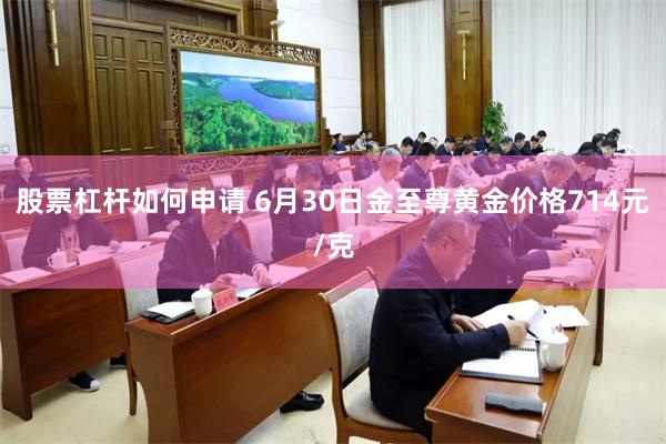 股票杠杆如何申请 6月30日金至尊黄金价格714元/克