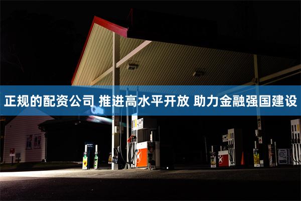 正规的配资公司 推进高水平开放 助力金融强国建设