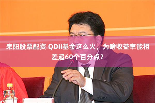 耒阳股票配资 QDII基金这么火，为啥收益率能相差超60个百分点？