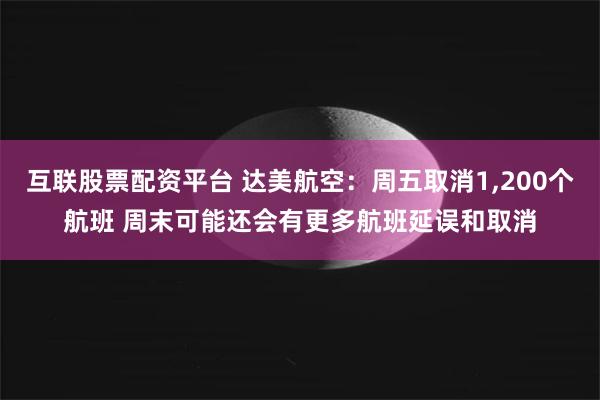 互联股票配资平台 达美航空：周五取消1,200个航班 周末可能还会有更多航班延误和取消