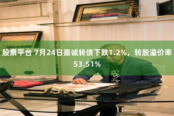 股票平台 7月24日嘉诚转债下跌1.2%，转股溢价率53.51%