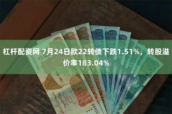 杠杆配资网 7月24日欧22转债下跌1.51%，转股溢价率183.04%