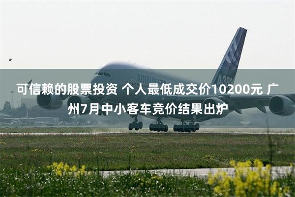 可信赖的股票投资 个人最低成交价10200元 广州7月中小客车竞价结果出炉