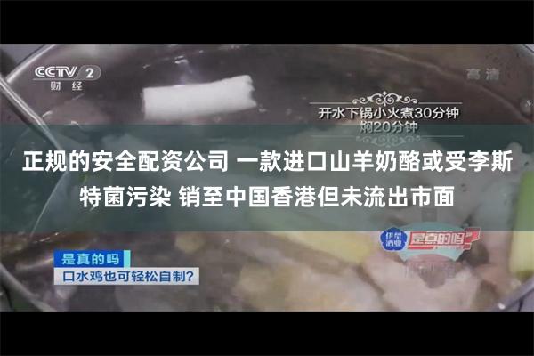 正规的安全配资公司 一款进口山羊奶酪或受李斯特菌污染 销至中国香港但未流出市面