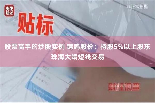 股票高手的炒股实例 锦鸡股份：持股5%以上股东珠海大靖短线交易