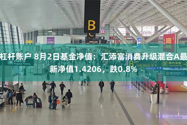 杠杆账户 8月2日基金净值：汇添富消费升级混合A最新净值1.4206，跌0.8%