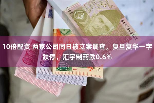 10倍配资 两家公司同日被立案调查，复旦复华一字跌停，汇宇制药跌0.6%