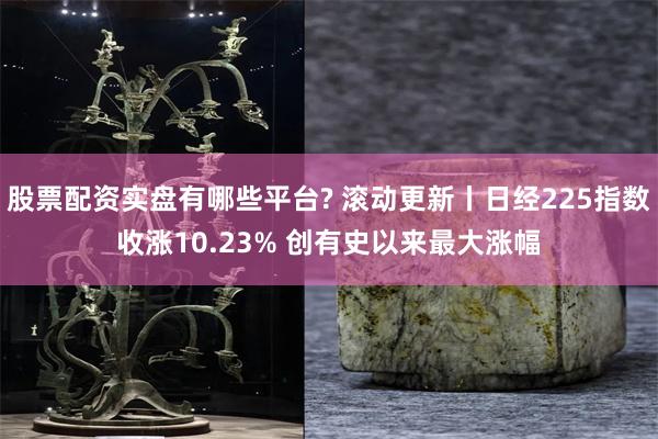 股票配资实盘有哪些平台? 滚动更新丨日经225指数收涨10.23% 创有史以来最大涨幅