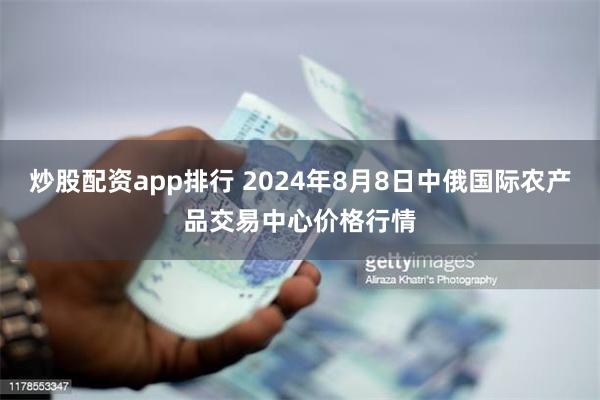 炒股配资app排行 2024年8月8日中俄国际农产品交易中心价格行情