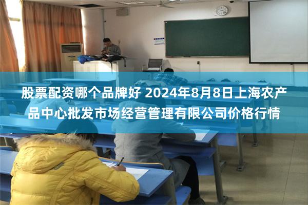 股票配资哪个品牌好 2024年8月8日上海农产品中心批发市场经营管理有限公司价格行情