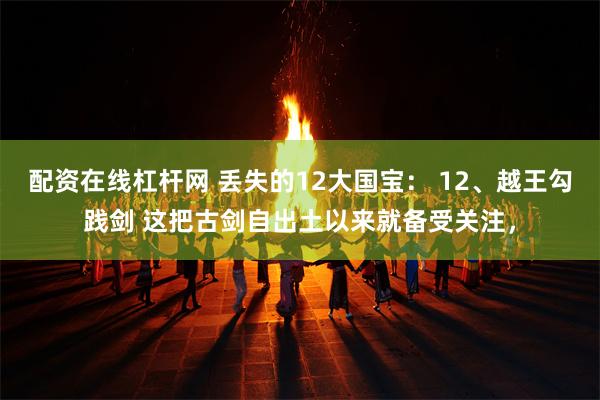 配资在线杠杆网 丢失的12大国宝： 12、越王勾践剑 这把古剑自出土以来就备受关注，