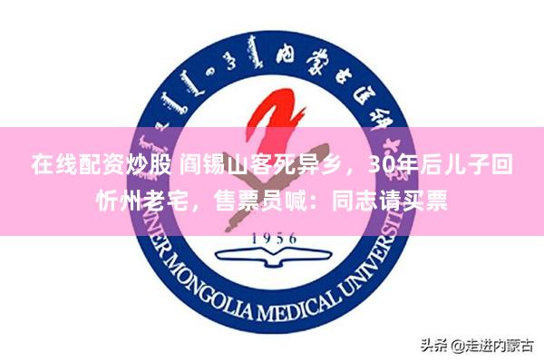 在线配资炒股 阎锡山客死异乡，30年后儿子回忻州老宅，售票员喊：同志请买票