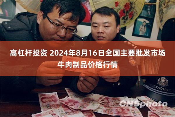 高杠杆投资 2024年8月16日全国主要批发市场牛肉制品价格行情