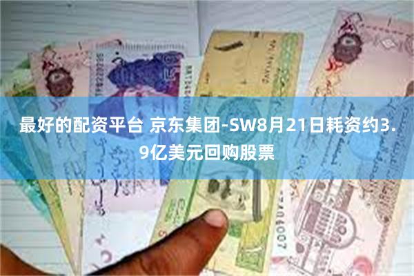 最好的配资平台 京东集团-SW8月21日耗资约3.9亿美元回购股票