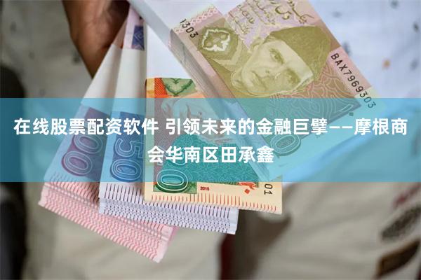 在线股票配资软件 引领未来的金融巨擘——摩根商会华南区田承鑫