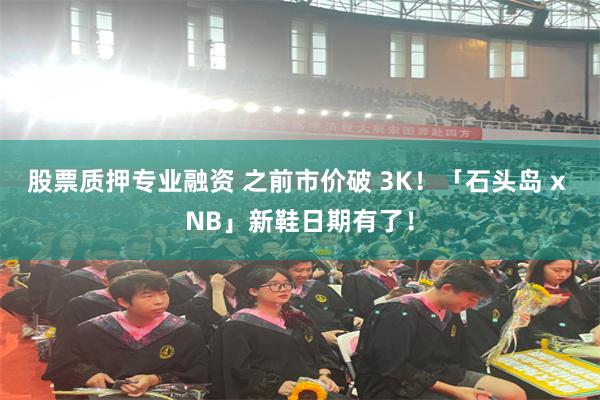 股票质押专业融资 之前市价破 3K！「石头岛 x NB」新鞋日期有了！