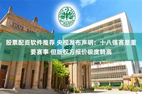 股票配资软件推荐 央视发布声明：十八强赛是重要赛事 但版权方报价极度畸高