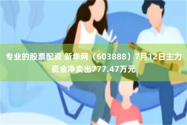 专业的股票配资 新华网（603888）7月12日主力资金净卖出777.47万元