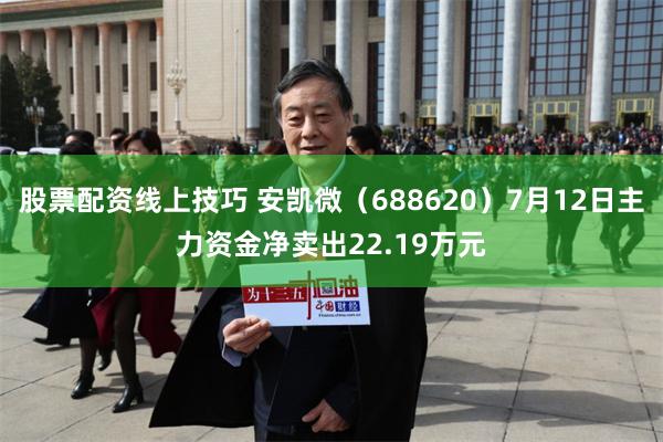 股票配资线上技巧 安凯微（688620）7月12日主力资金净卖出22.19万元