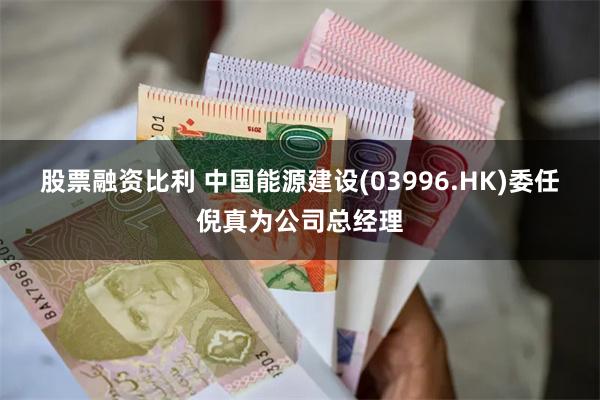 股票融资比利 中国能源建设(03996.HK)委任倪真为公司总经理