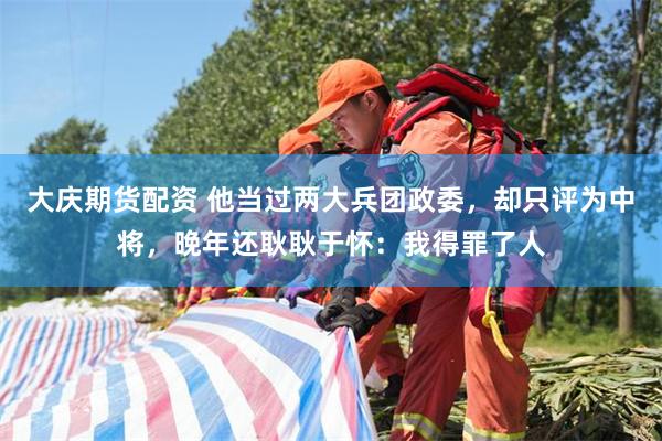 大庆期货配资 他当过两大兵团政委，却只评为中将，晚年还耿耿于怀：我得罪了人