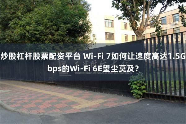 炒股杠杆股票配资平台 Wi-Fi 7如何让速度高达1.5Gbps的Wi-Fi 6E望尘莫及？