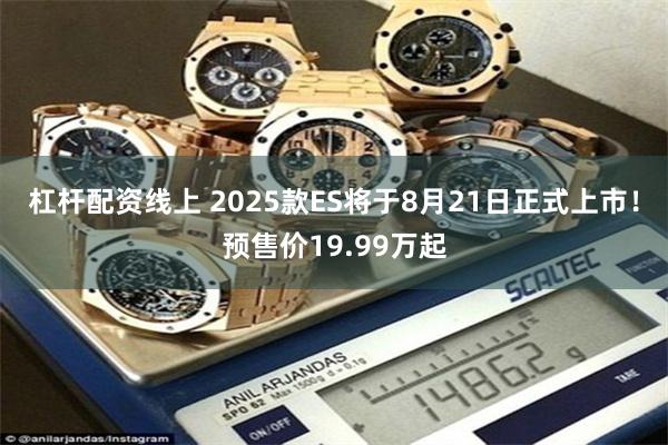 杠杆配资线上 2025款ES将于8月21日正式上市！预售价19.99万起