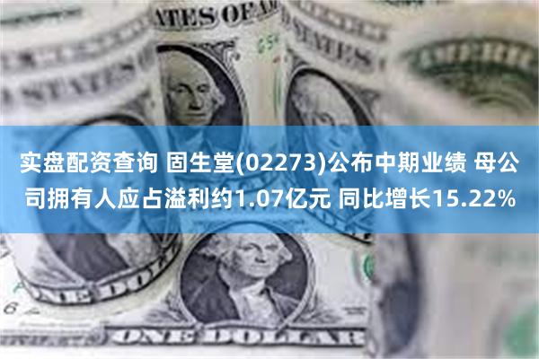 实盘配资查询 固生堂(02273)公布中期业绩 母公司拥有人应占溢利约1.07亿元 同比增长15.22%