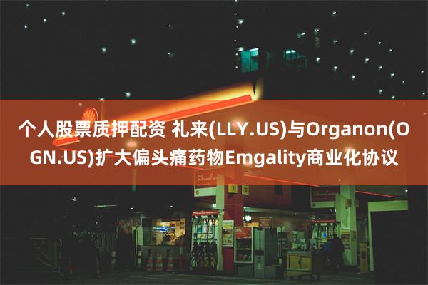 个人股票质押配资 礼来(LLY.US)与Organon(OGN.US)扩大偏头痛药物Emgality商业化协议