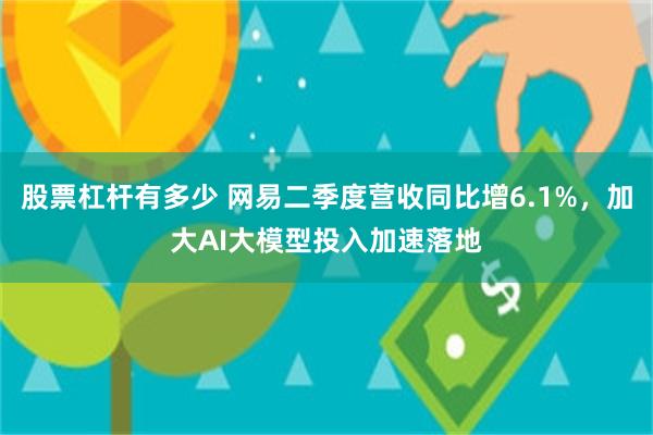 股票杠杆有多少 网易二季度营收同比增6.1%，加大AI大模型投入加速落地