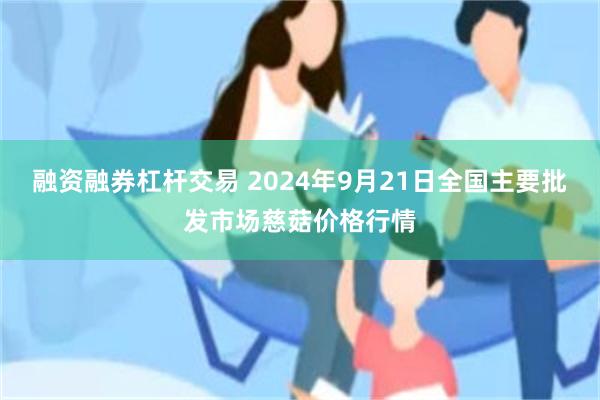 融资融券杠杆交易 2024年9月21日全国主要批发市场慈菇价格行情