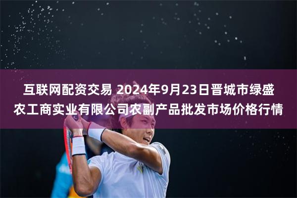 互联网配资交易 2024年9月23日晋城市绿盛农工商实业有限公司农副产品批发市场价格行情