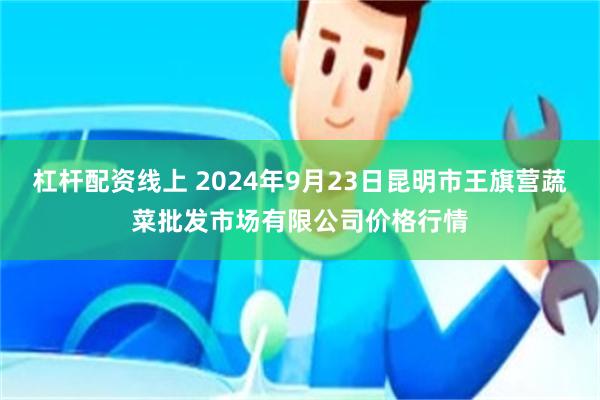 杠杆配资线上 2024年9月23日昆明市王旗营蔬菜批发市场有限公司价格行情