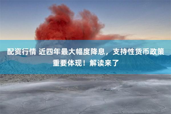 配资行情 近四年最大幅度降息，支持性货币政策重要体现！解读来了