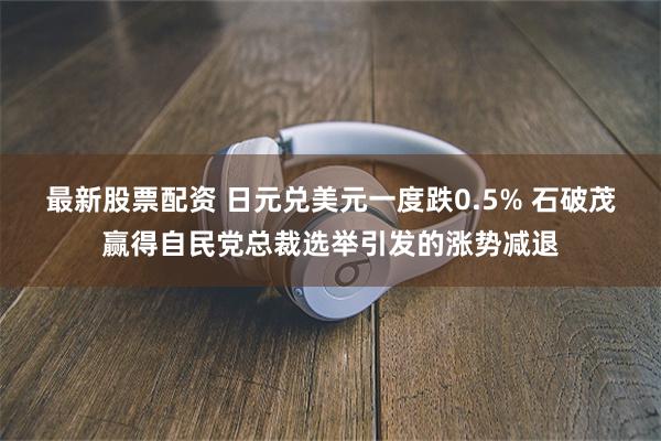 最新股票配资 日元兑美元一度跌0.5% 石破茂赢得自民党总裁选举引发的涨势减退