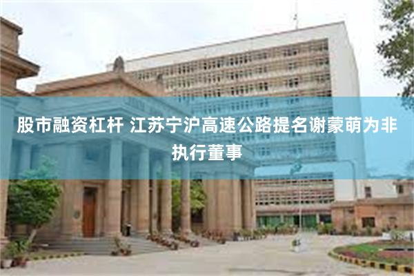 股市融资杠杆 江苏宁沪高速公路提名谢蒙萌为非执行董事