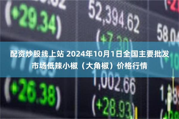 配资炒股线上站 2024年10月1日全国主要批发市场低辣小椒（大角椒）价格行情